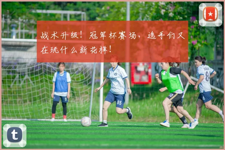 战术升级！冠军杯赛场，选手们又在玩什么新花样！