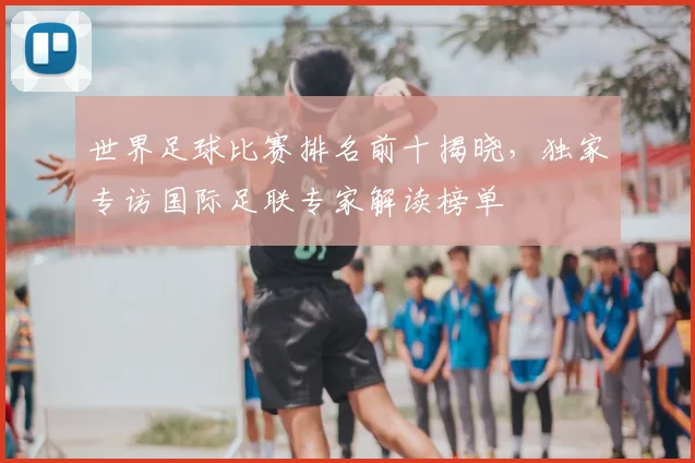 世界足球比赛排名前十揭晓，独家专访国际足联专家解读榜单