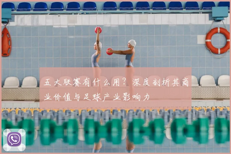 五大联赛有什么用?深度剖析其商业价值与足球产业影响力