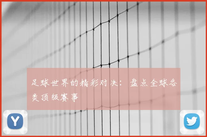 足球世界的精彩对决：盘点全球各类顶级赛事