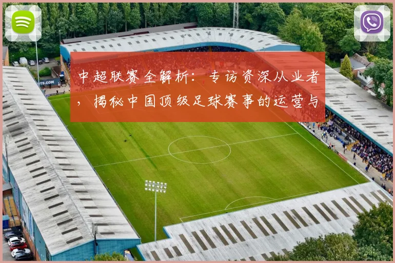 中超联赛全解析:专访资深从业者,揭秘中国顶级足球赛事的运营与未来