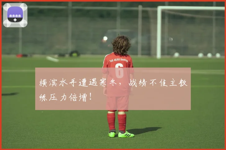 横滨水手遭遇寒冬,战绩不佳主教练压力倍增!