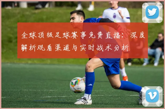 全球顶级足球赛事免费直播:深度解析观看渠道与实时战术分析
