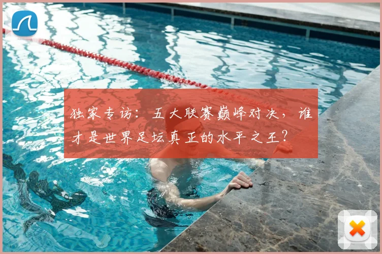 独家专访：五大联赛巅峰对决，谁才是世界足坛真正的水平之王？