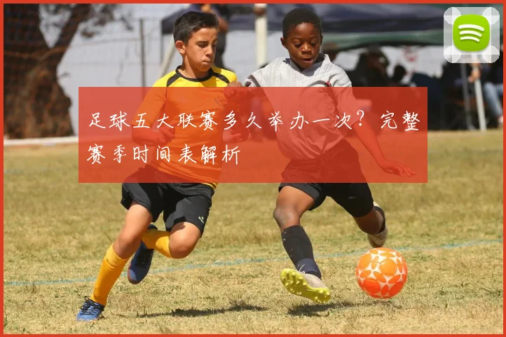 足球五大联赛多久举办一次?完整赛季时间表解析