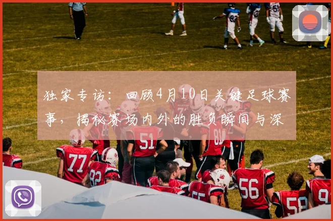 独家专访:回顾4月10日关键足球赛事,揭秘赛场内外的胜负瞬间与深层分析