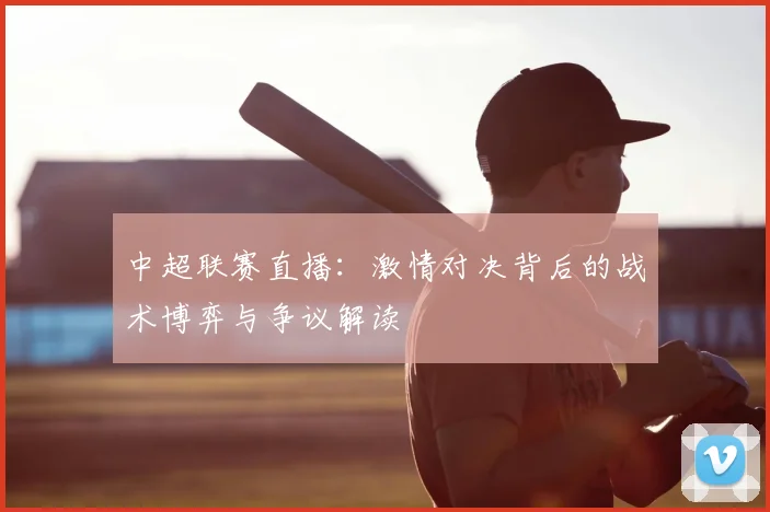 中超联赛直播：激情对决背后的战术博弈与争议解读
