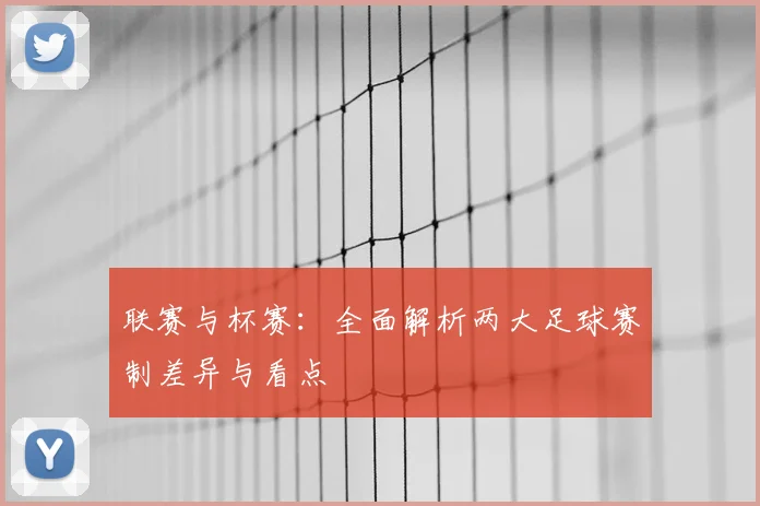 联赛与杯赛:全面解析两大足球赛制差异与看点