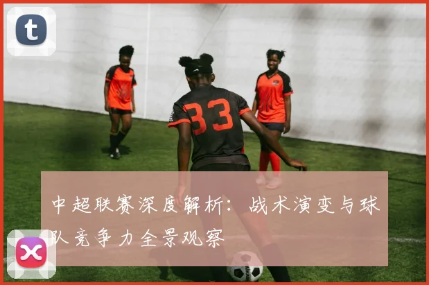 中超联赛深度解析：战术演变与球队竞争力全景观察