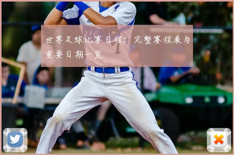 世界足球比赛日程：完整赛程表与重要日期一览