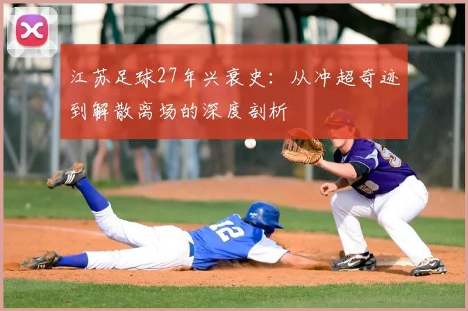 江苏足球27年兴衰史:从冲超奇迹到解散离场的深度剖析