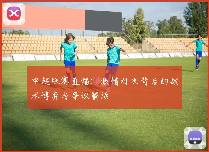 中超联赛直播:激情对决背后的战术博弈与争议解读
