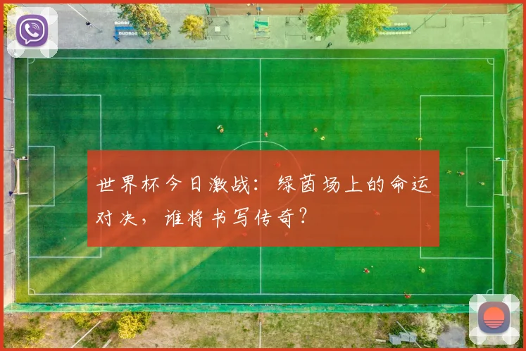 世界杯今日激战：绿茵场上的命运对决，谁将书写传奇？