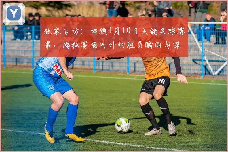 独家专访：回顾4月10日关键足球赛事，揭秘赛场内外的胜负瞬间与深层分析