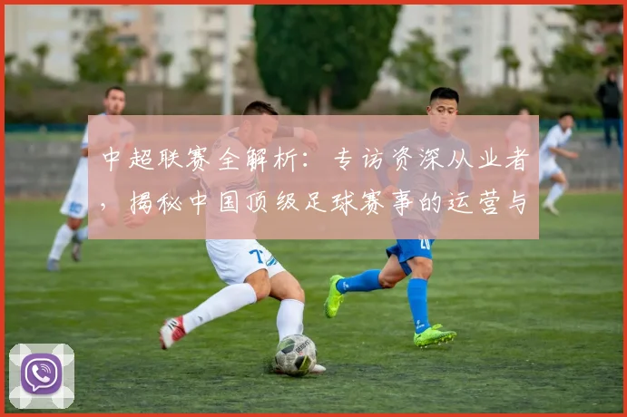 中超联赛全解析：专访资深从业者，揭秘中国顶级足球赛事的运营与未来