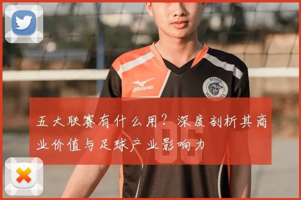 五大联赛有什么用？深度剖析其商业价值与足球产业影响力