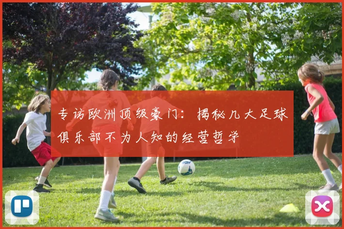 专访欧洲顶级豪门:揭秘几大足球俱乐部不为人知的经营哲学