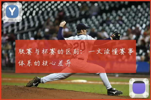 联赛与杯赛的区别:一文读懂赛事体系的核心差异